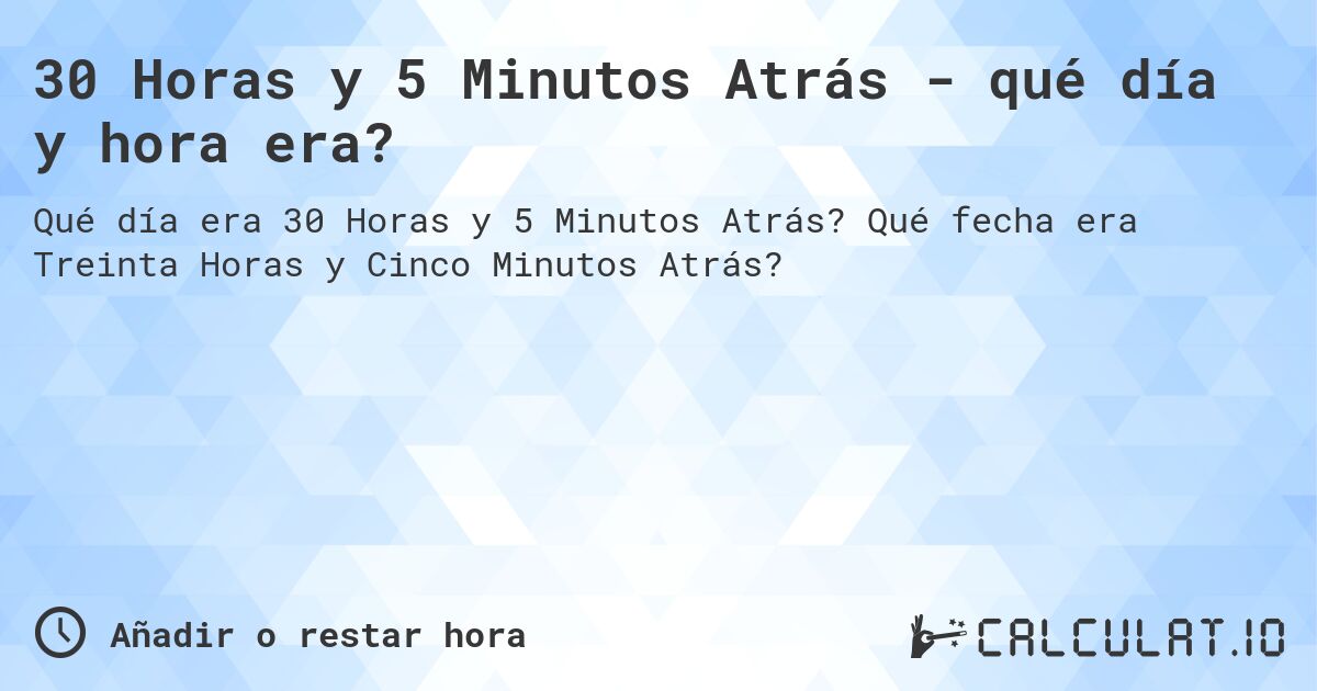 30 Horas y 5 Minutos Atrás - qué día y hora era?. Qué fecha era Treinta Horas y Cinco Minutos Atrás?