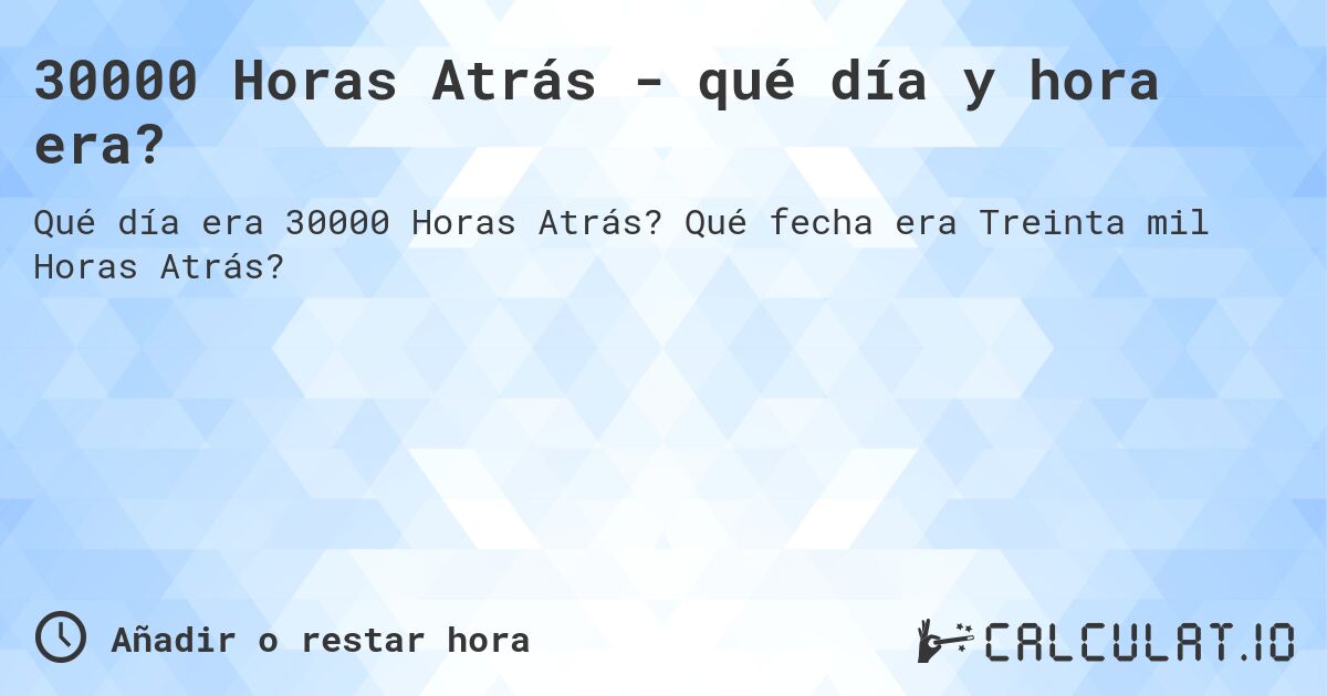 30000 Horas Atrás - qué día y hora era?. Qué fecha era Treinta mil Horas Atrás?