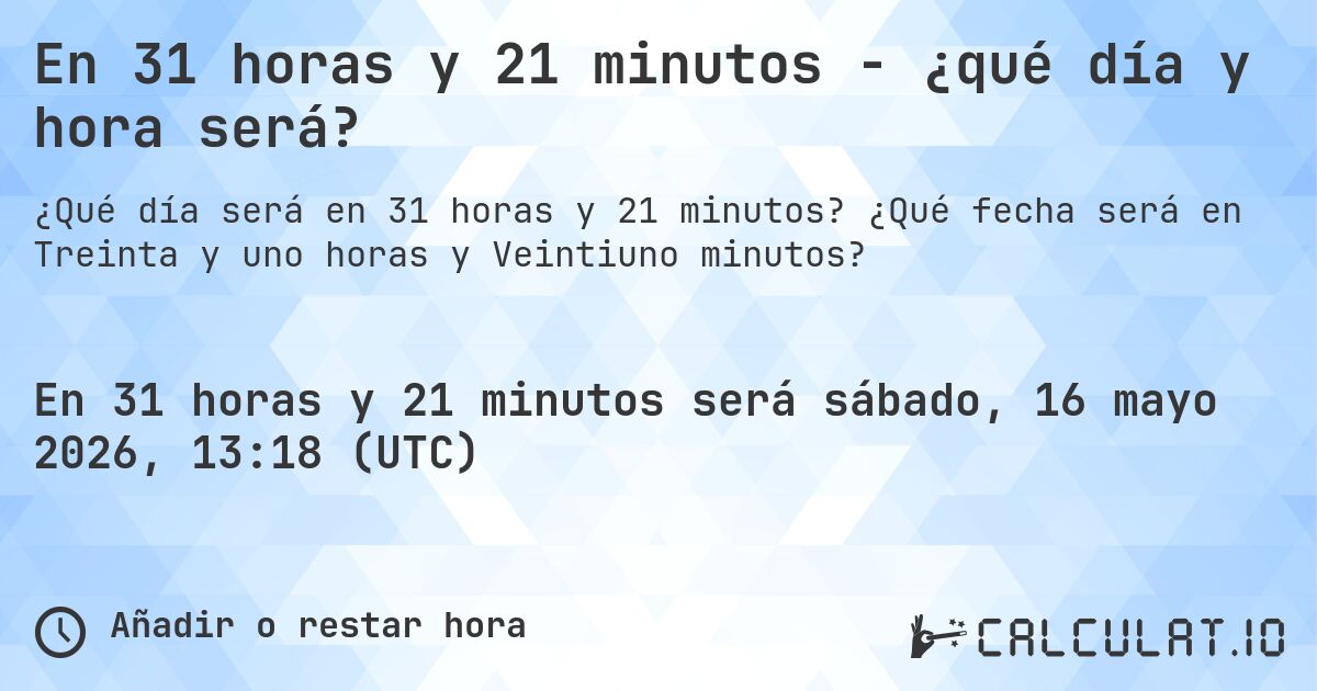 En 31 horas y 21 minutos - ¿qué día y hora será?. ¿Qué fecha será en Treinta y uno horas y Veintiuno minutos?