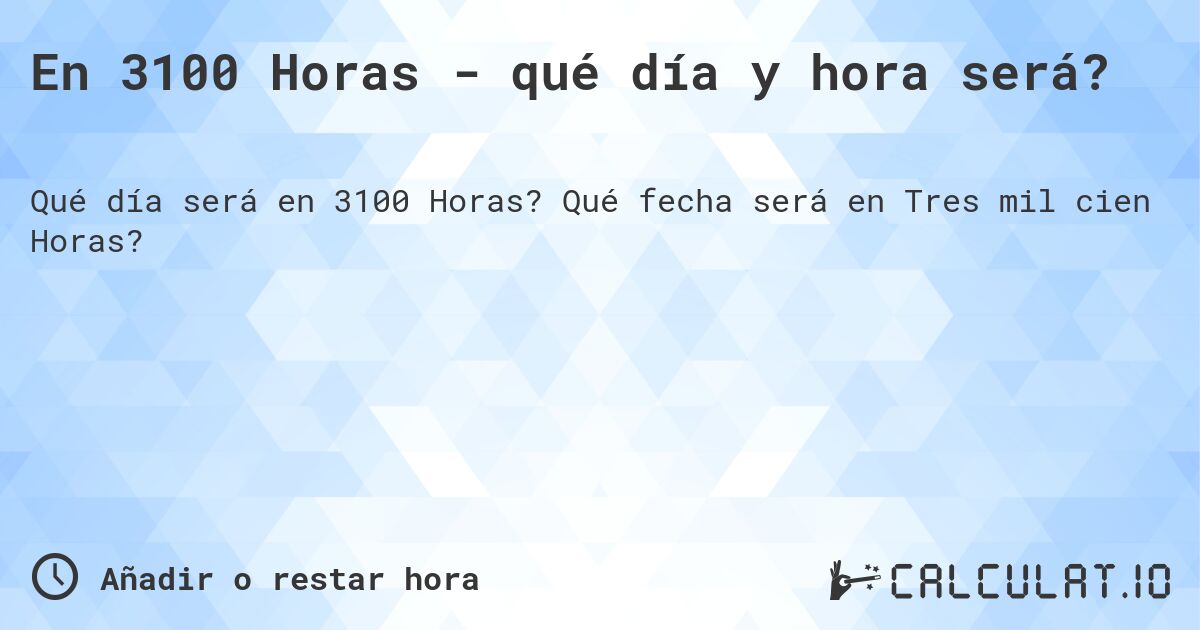 En 3100 Horas - qué día y hora será?. Qué fecha será en Tres mil cien Horas?
