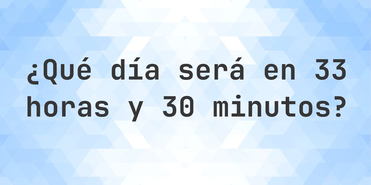 En 33 horas y 30 minutos - ¿qué día y hora será? - Calculatio
