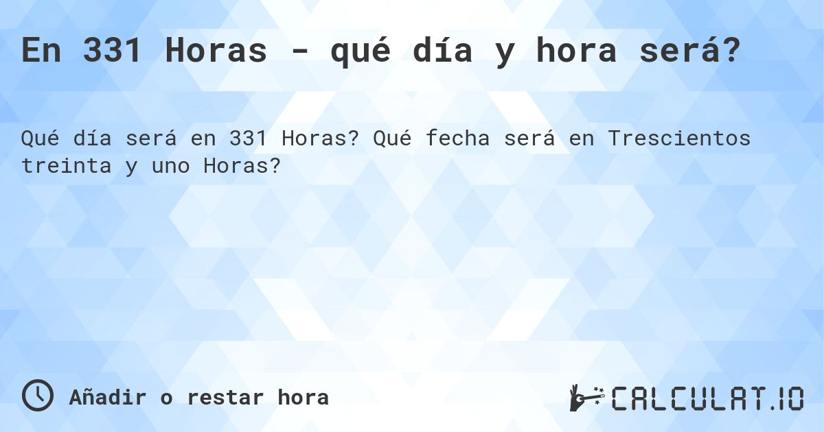 En 331 Horas - qué día y hora será?. Qué fecha será en Trescientos treinta y uno Horas?