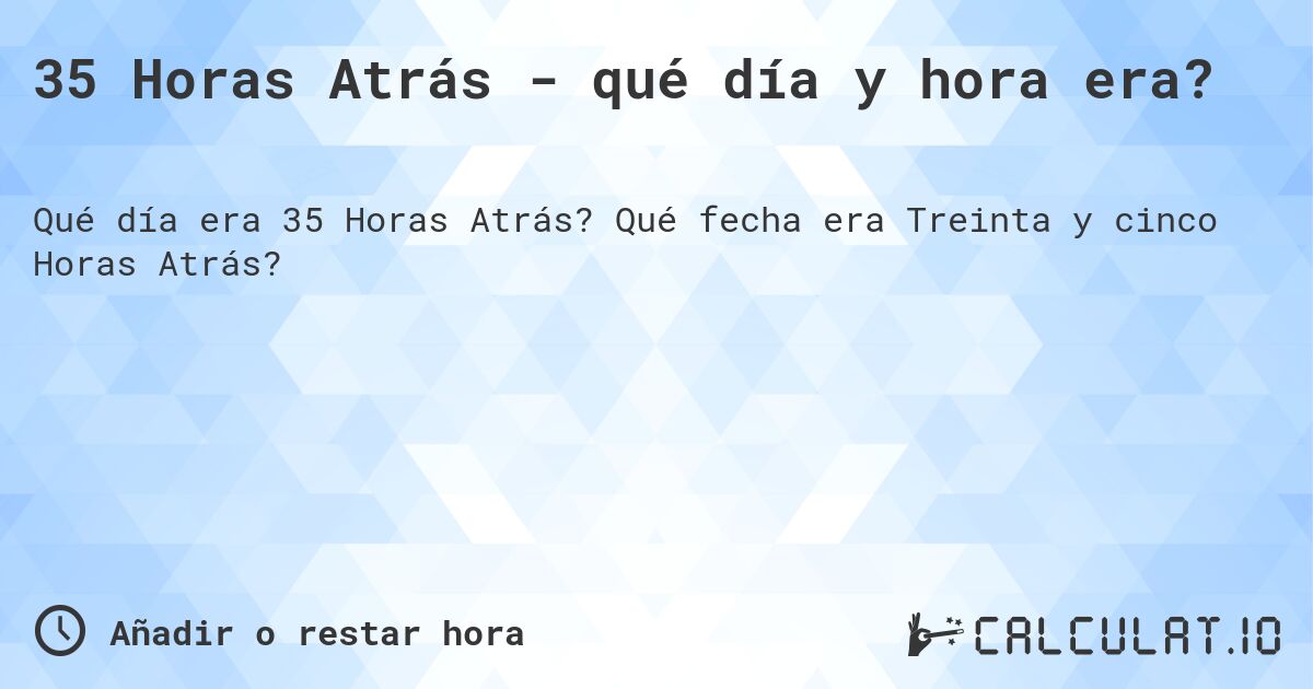 35 Horas Atrás - qué día y hora era?. Qué fecha era Treinta y cinco Horas Atrás?