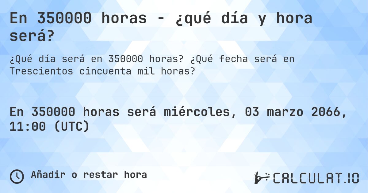 En 350000 horas - ¿qué día y hora será?. ¿Qué fecha será en Trescientos cincuenta mil horas?