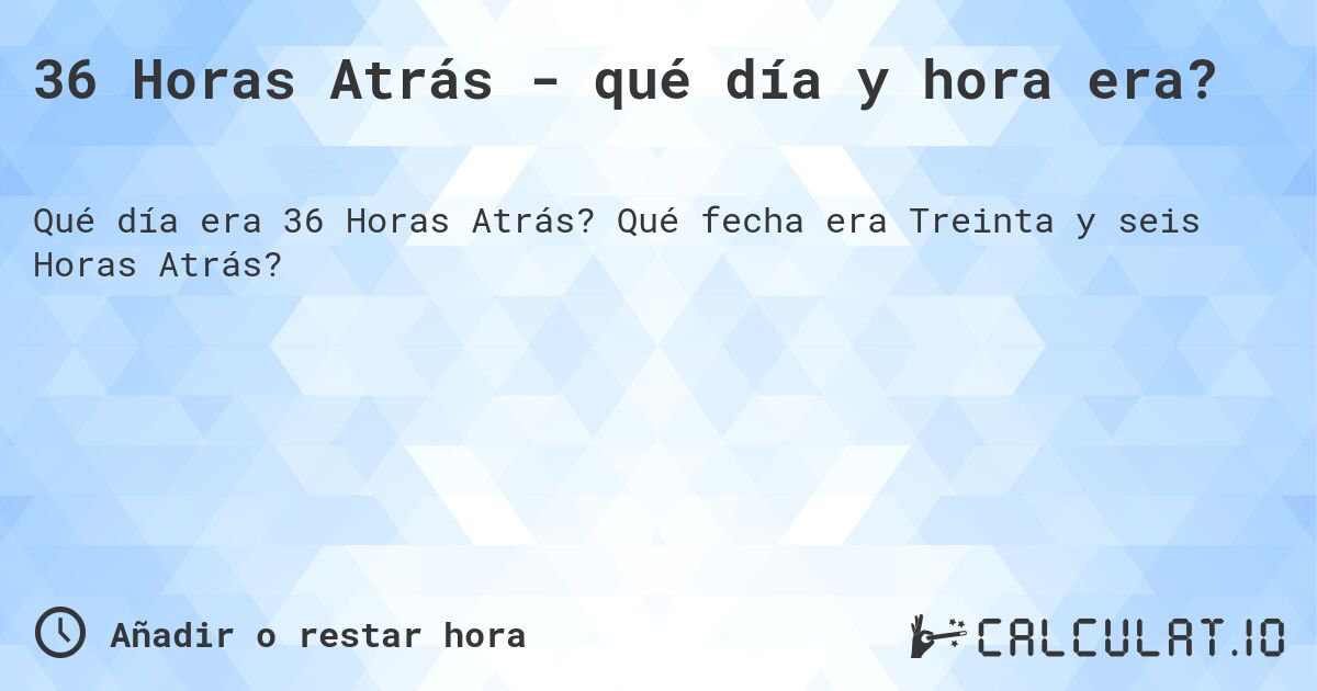 36 Horas Atrás - qué día y hora era?. Qué fecha era Treinta y seis Horas Atrás?