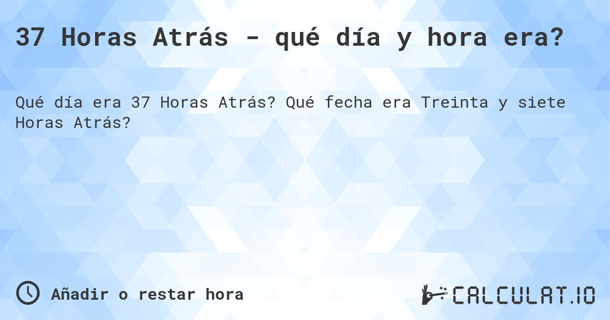37 Horas Atrás - qué día y hora era?. Qué fecha era Treinta y siete Horas Atrás?