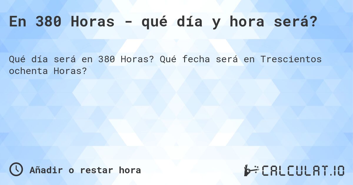 En 380 Horas - qué día y hora será?. Qué fecha será en Trescientos ochenta Horas?