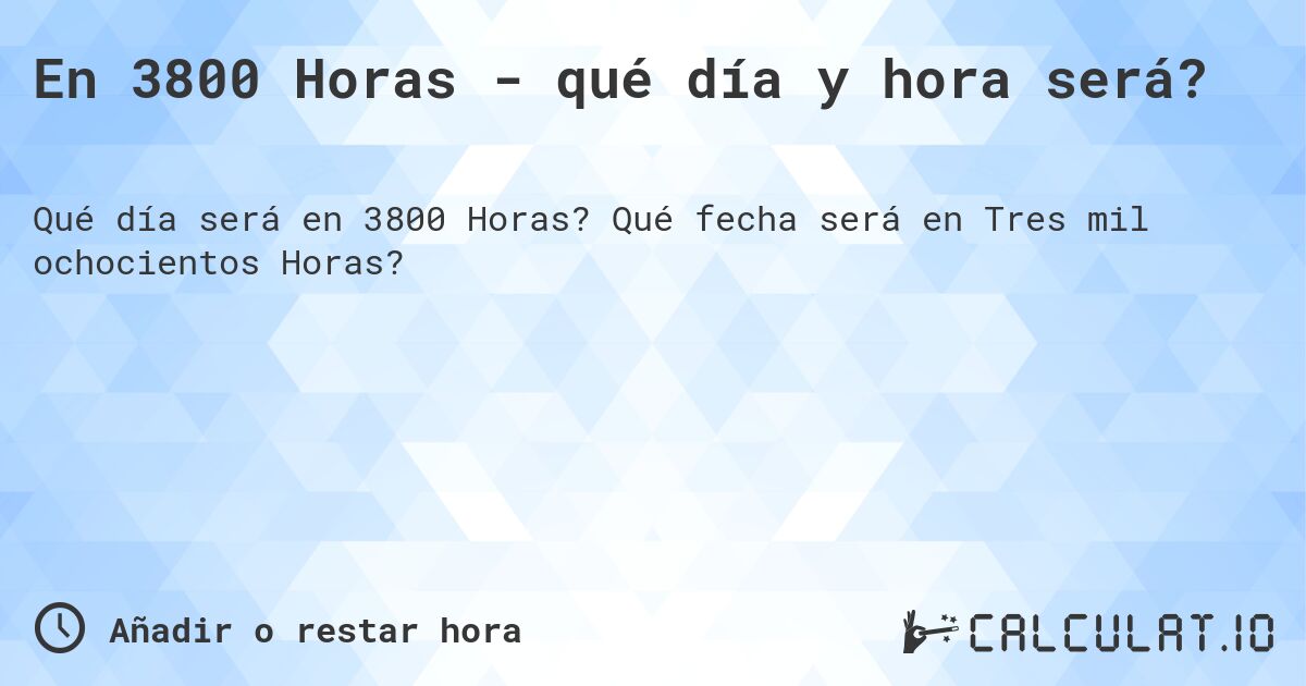 En 3800 Horas - qué día y hora será?. Qué fecha será en Tres mil ochocientos Horas?