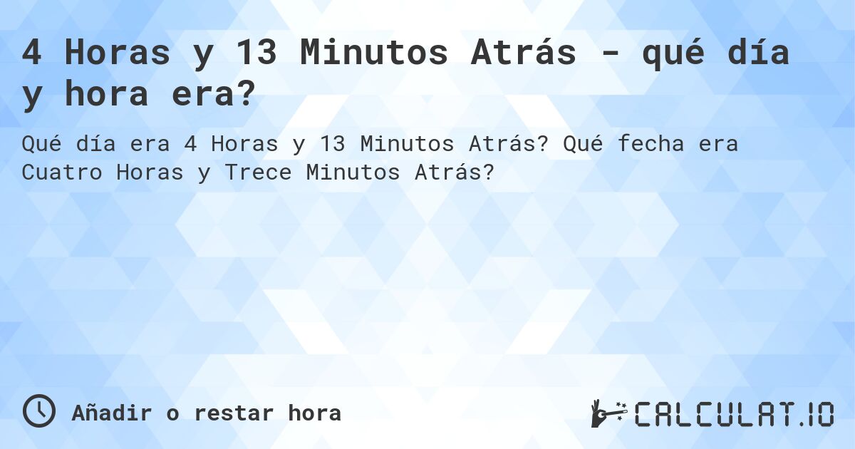 4 Horas y 13 Minutos Atrás - qué día y hora era?. Qué fecha era Cuatro Horas y Trece Minutos Atrás?