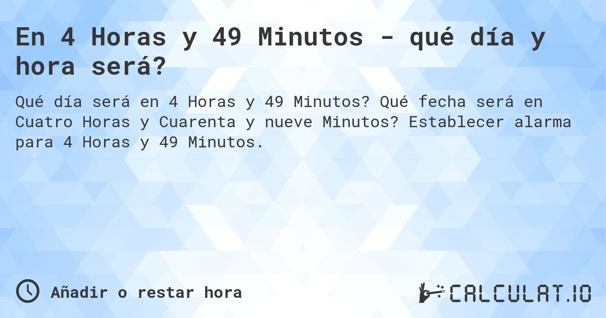 En 4 Horas y 49 Minutos - qué día y hora será?. Qué fecha será en Cuatro Horas y Cuarenta y nueve Minutos? Establecer alarma para 4 Horas y 49 Minutos.