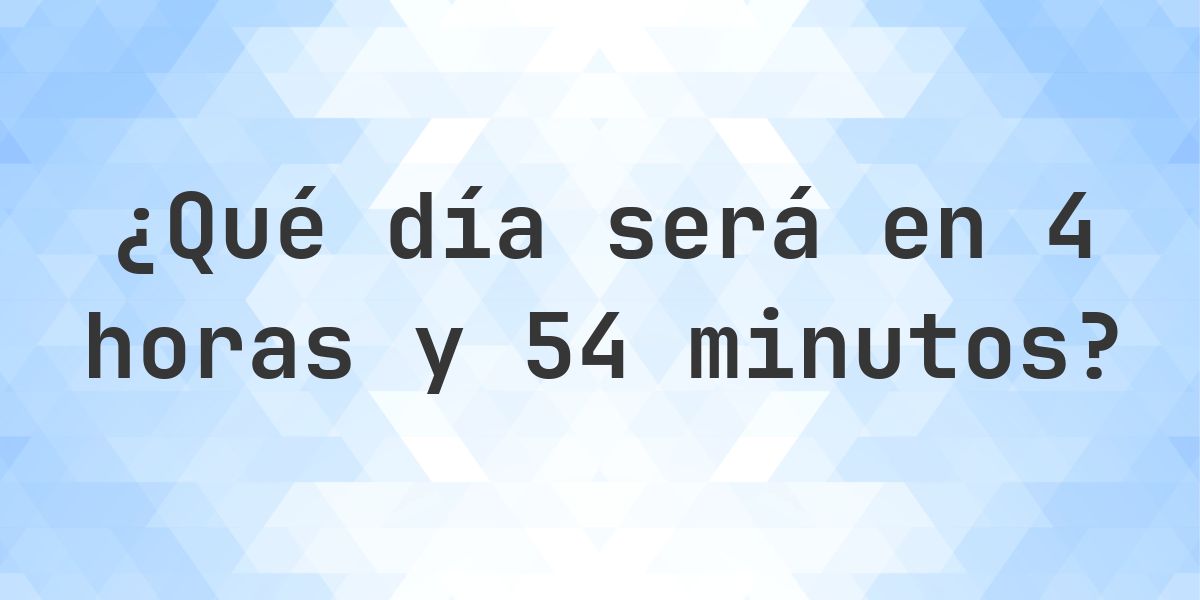 En 4 horas y 54 minutos - ¿qué día y hora será? - Calculatio