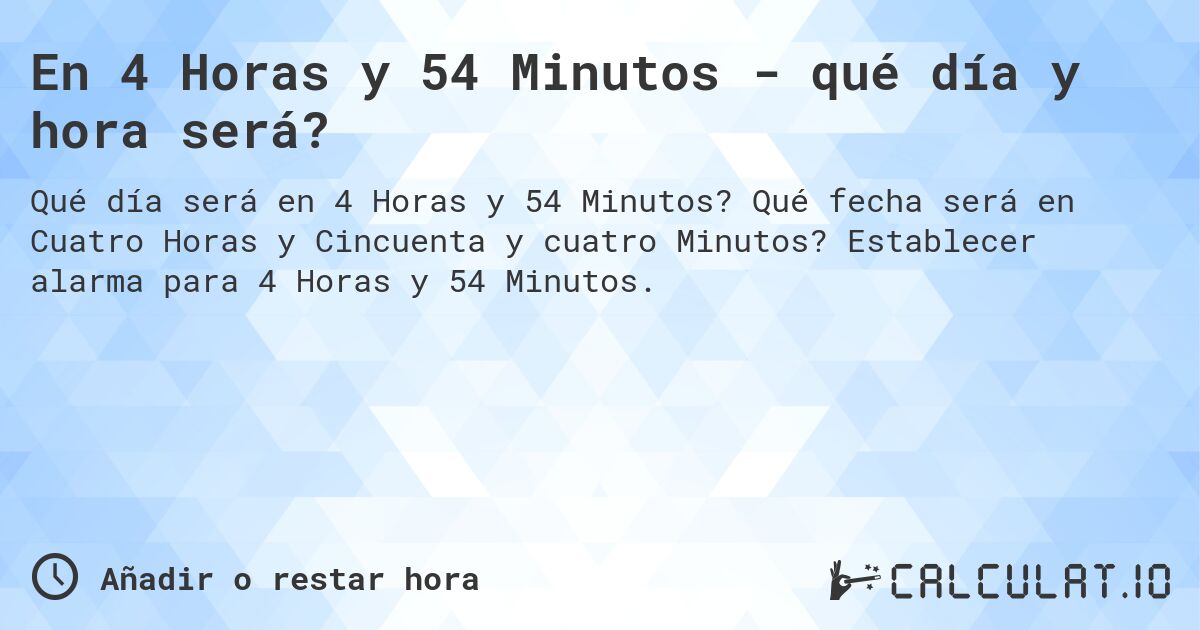 En 4 Horas y 54 Minutos - qué día y hora será?. Qué fecha será en Cuatro Horas y Cincuenta y cuatro Minutos? Establecer alarma para 4 Horas y 54 Minutos.
