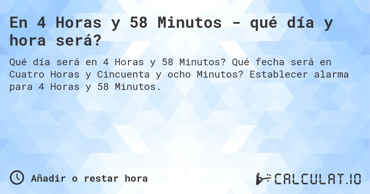En 4 Horas y 58 Minutos - qué día y hora será?. Qué fecha será en Cuatro Horas y Cincuenta y ocho Minutos? Establecer alarma para 4 Horas y 58 Minutos.