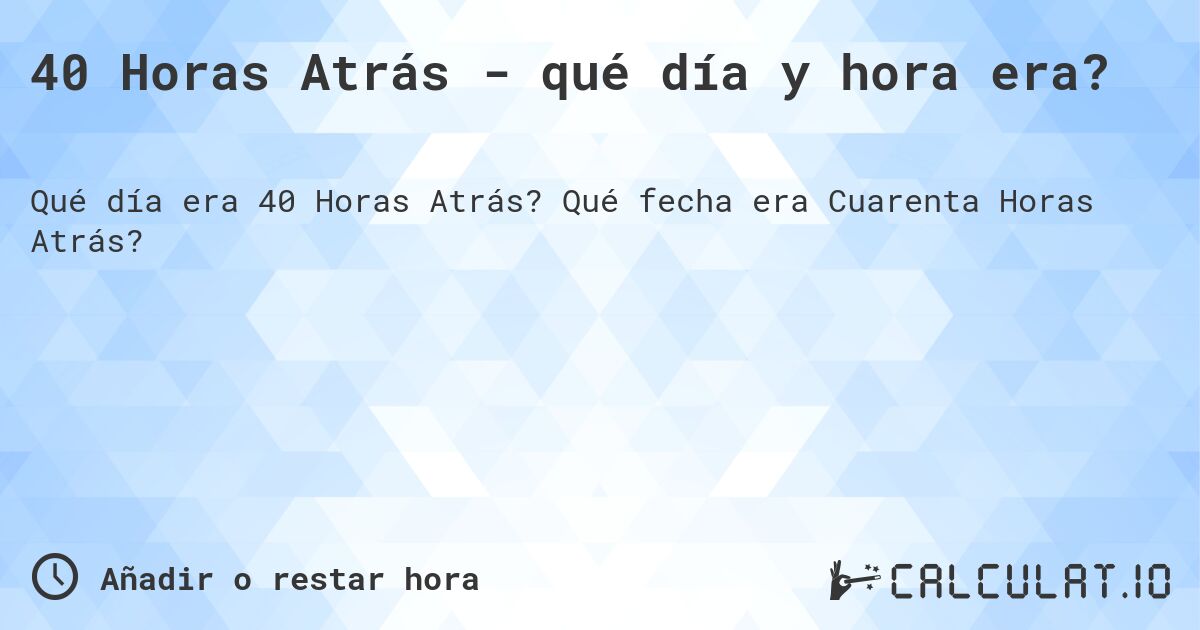 40 Horas Atrás - qué día y hora era?. Qué fecha era Cuarenta Horas Atrás?