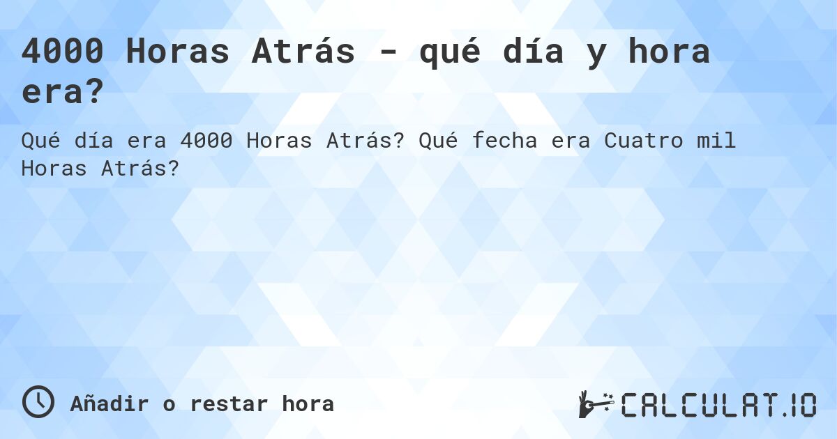 4000 Horas Atrás - qué día y hora era?. Qué fecha era Cuatro mil Horas Atrás?