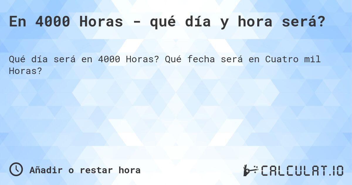 En 4000 Horas - qué día y hora será?. Qué fecha será en Cuatro mil Horas?