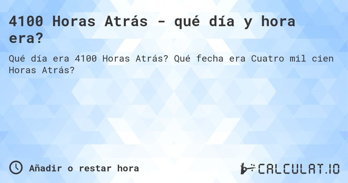 4100 Horas Atrás - qué día y hora era?. Qué fecha era Cuatro mil cien Horas Atrás?