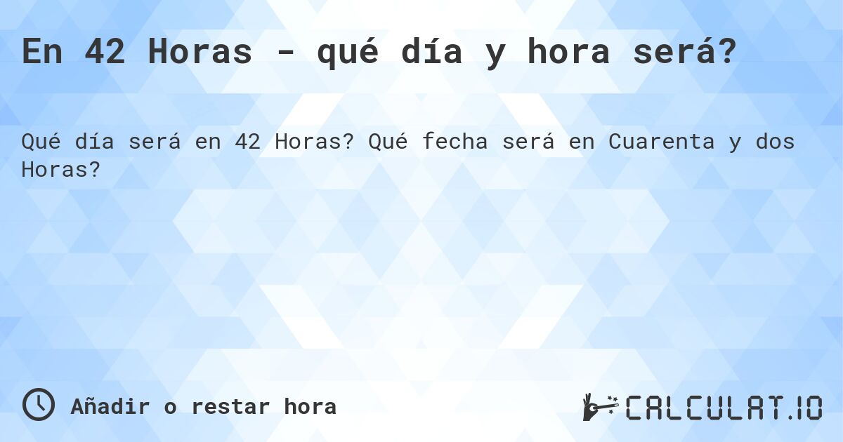 En 42 Horas - qué día y hora será?. Qué fecha será en Cuarenta y dos Horas?