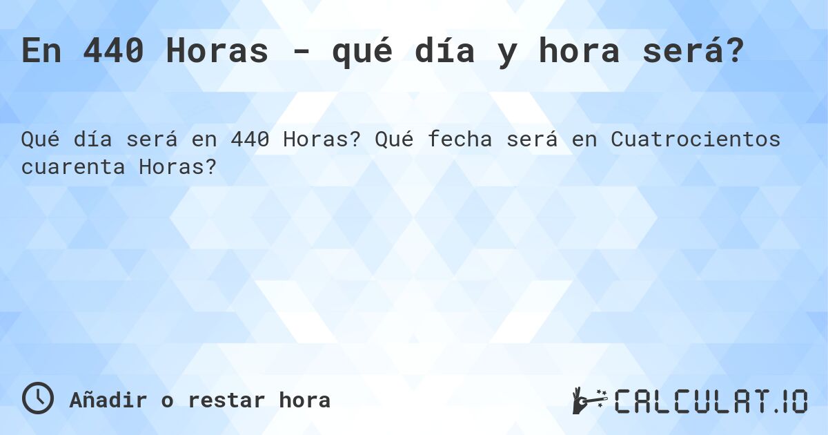 En 440 Horas - qué día y hora será?. Qué fecha será en Cuatrocientos cuarenta Horas?