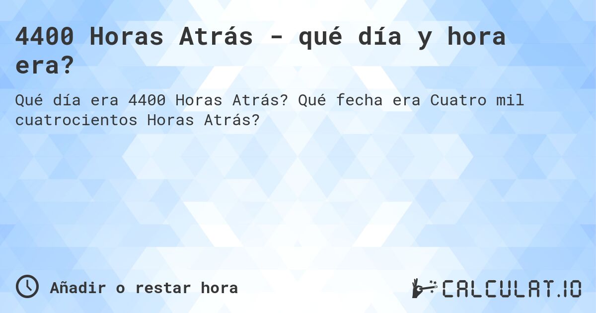 4400 Horas Atrás - qué día y hora era?. Qué fecha era Cuatro mil cuatrocientos Horas Atrás?