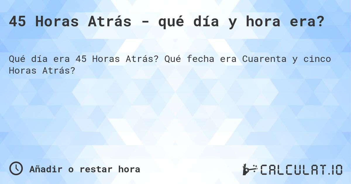 45 Horas Atrás - qué día y hora era?. Qué fecha era Cuarenta y cinco Horas Atrás?