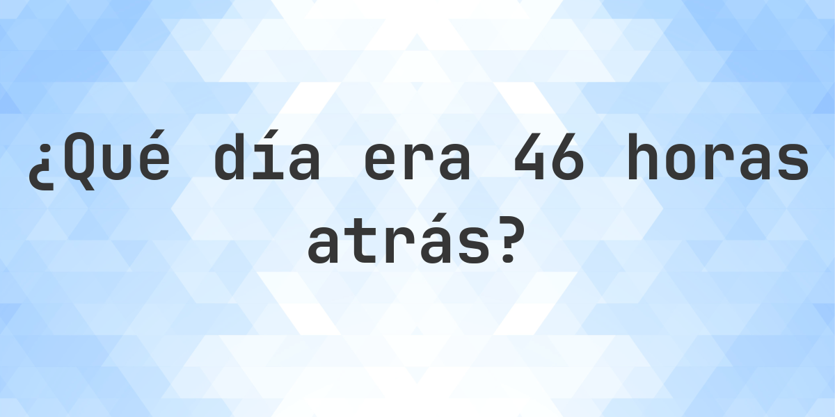 46 horas atrás - ¿qué día y hora era? - Calculatio