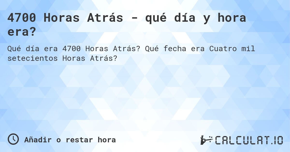 4700 Horas Atrás - qué día y hora era?. Qué fecha era Cuatro mil setecientos Horas Atrás?