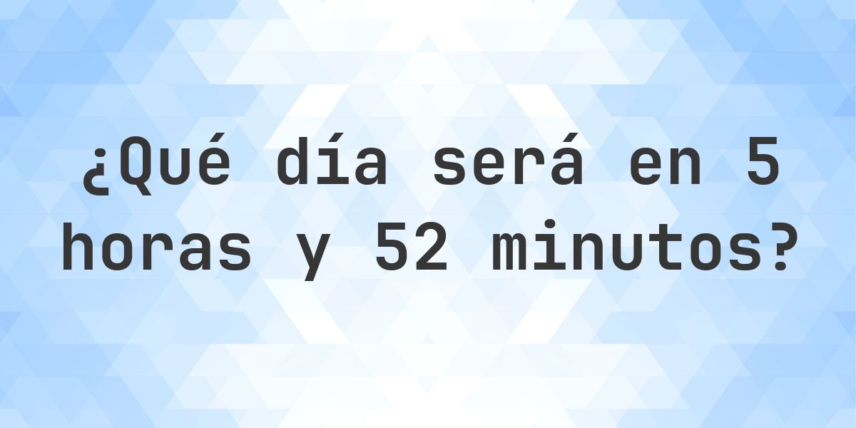 En 5 horas y 52 minutos - ¿qué día y hora será? - Calculatio