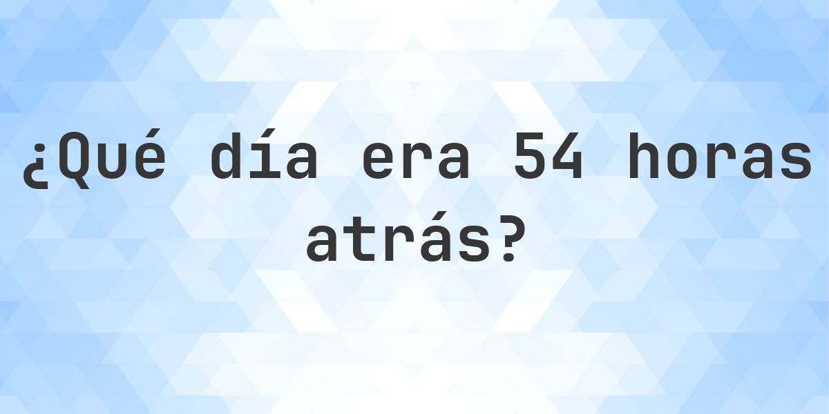 54 horas atrás - ¿qué día y hora era? - Calculatio