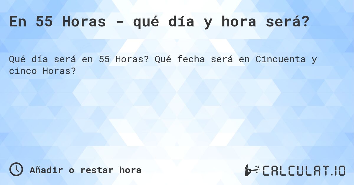 En 55 Horas - qué día y hora será?. Qué fecha será en Cincuenta y cinco Horas?