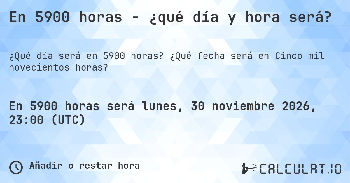 En 5900 horas - ¿qué día y hora será?. ¿Qué fecha será en Cinco mil novecientos horas?