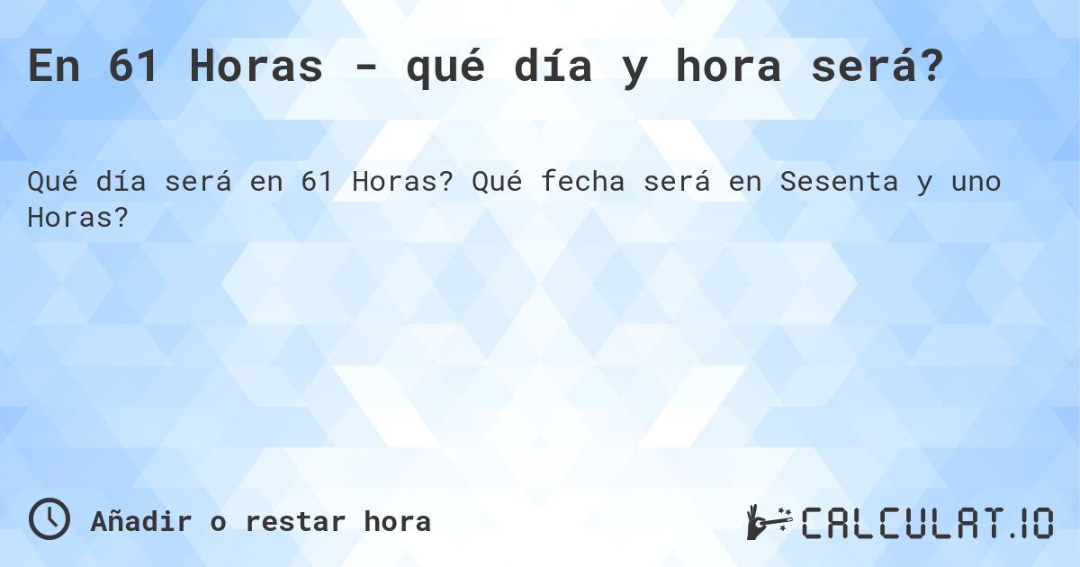 En 61 Horas - qué día y hora será?. Qué fecha será en Sesenta y uno Horas?