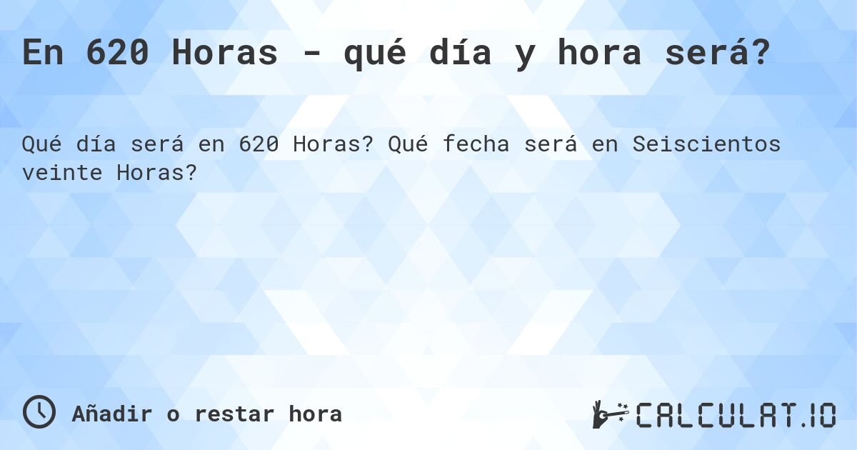 En 620 Horas - qué día y hora será?. Qué fecha será en Seiscientos veinte Horas?