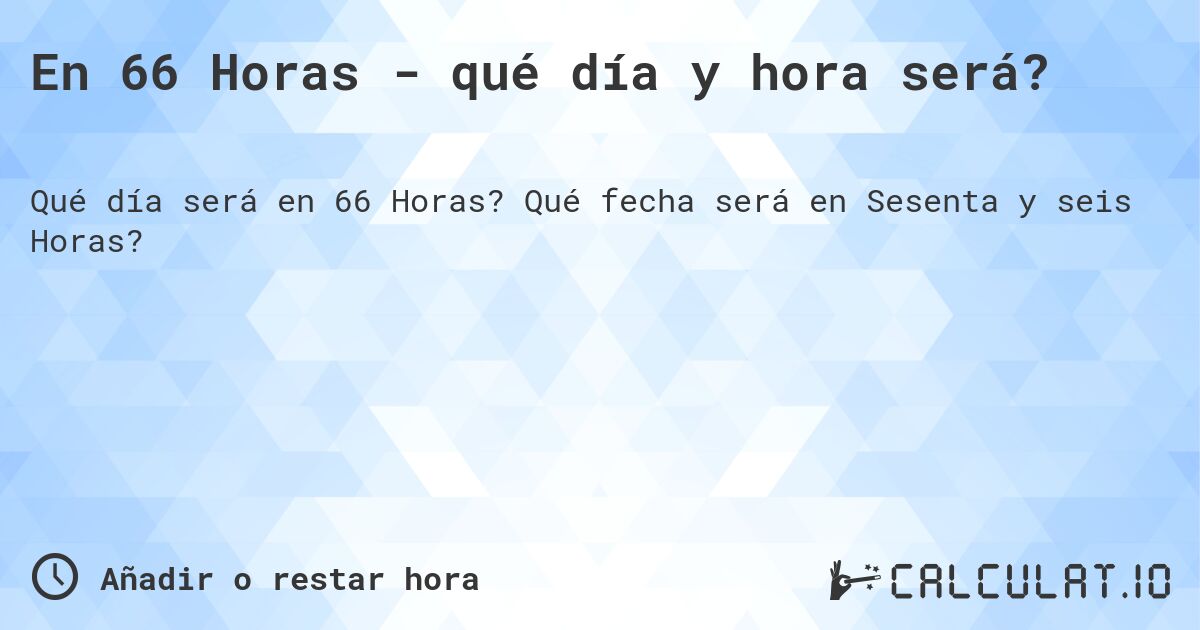 En 66 Horas - qué día y hora será?. Qué fecha será en Sesenta y seis Horas?