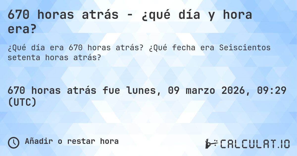 670 horas atrás - ¿qué día y hora era?. ¿Qué fecha era Seiscientos setenta horas atrás?