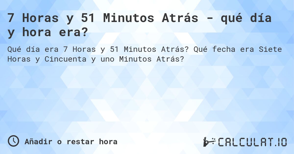 7 Horas y 51 Minutos Atrás - qué día y hora era?. Qué fecha era Siete Horas y Cincuenta y uno Minutos Atrás?
