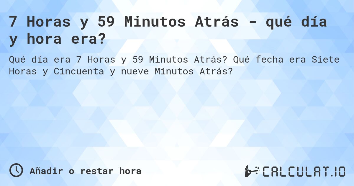 7 Horas y 59 Minutos Atrás - qué día y hora era?. Qué fecha era Siete Horas y Cincuenta y nueve Minutos Atrás?