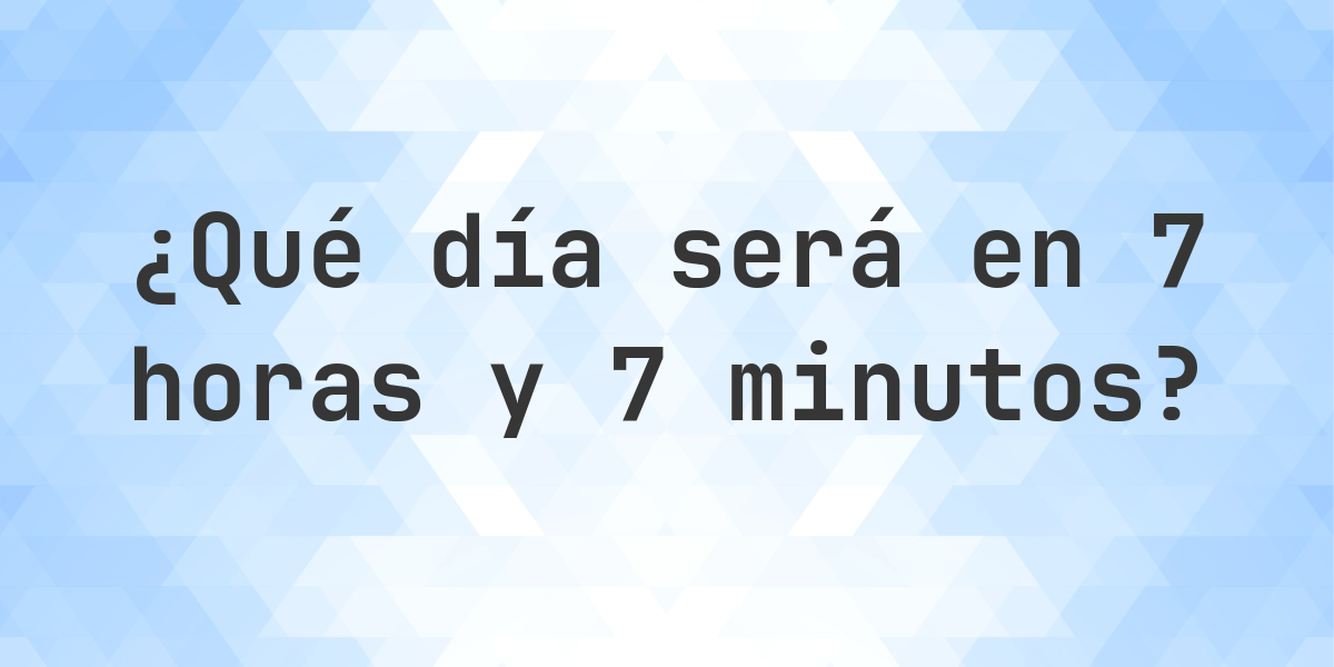 En 7 Horas y 7 Minutos - qué día y hora será? - Calculatio