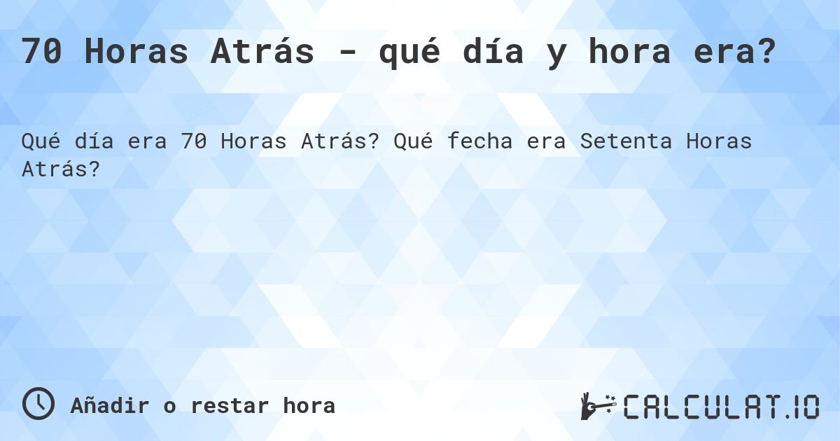 70 Horas Atrás - qué día y hora era?. Qué fecha era Setenta Horas Atrás?