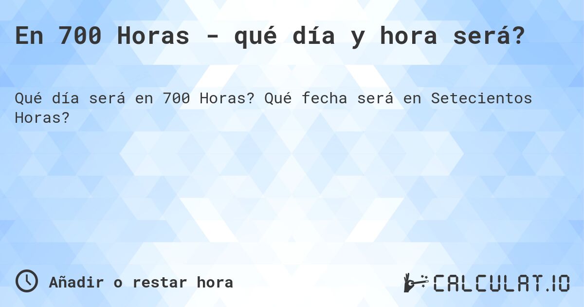 En 700 Horas - qué día y hora será?. Qué fecha será en Setecientos Horas?