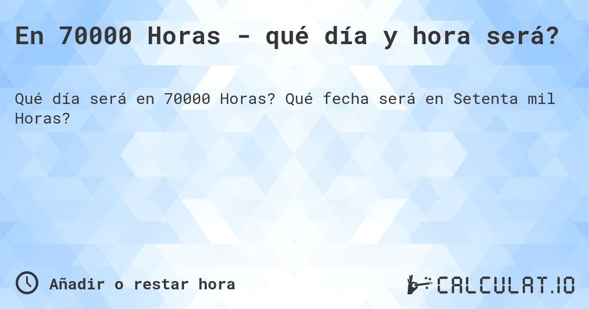 En 70000 Horas - qué día y hora será?. Qué fecha será en Setenta mil Horas?