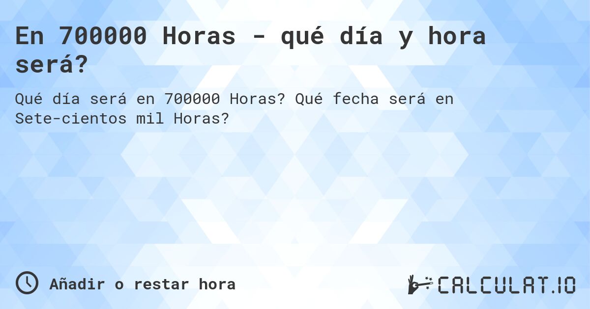 En 700000 Horas - qué día y hora será?. Qué fecha será en Sete­cientos mil Horas?