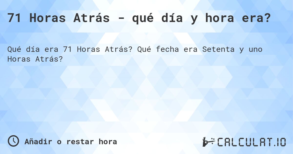 71 Horas Atrás - qué día y hora era?. Qué fecha era Setenta y uno Horas Atrás?