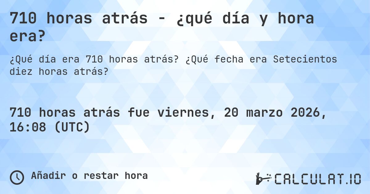 710 horas atrás - ¿qué día y hora era?. ¿Qué fecha era Setecientos diez horas atrás?