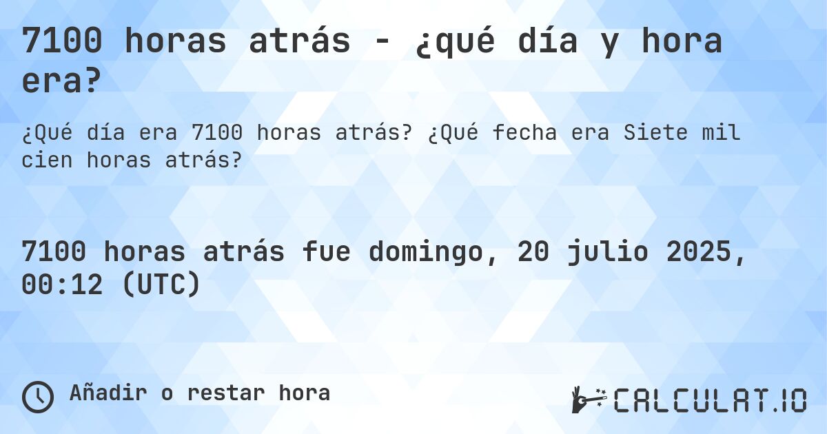 7100 horas atrás - ¿qué día y hora era?. ¿Qué fecha era Siete mil cien horas atrás?