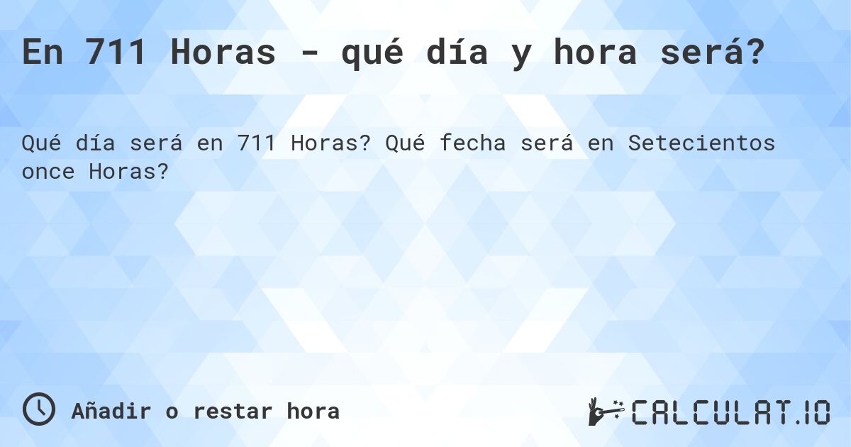 En 711 Horas - qué día y hora será?. Qué fecha será en Setecientos once Horas?