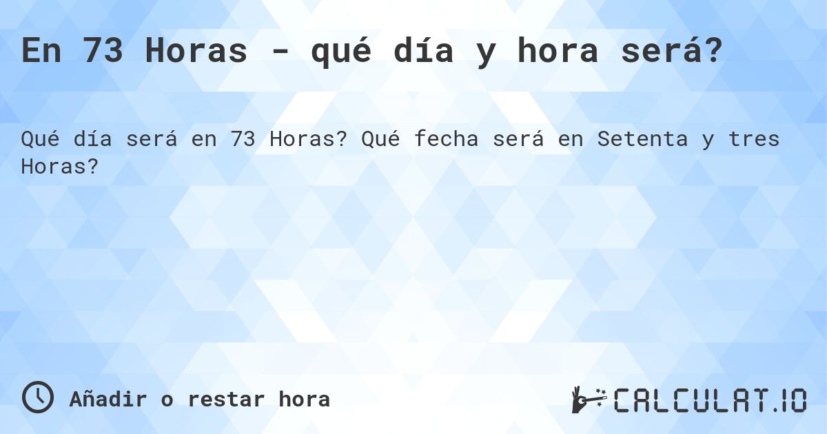En 73 Horas - qué día y hora será?. Qué fecha será en Setenta y tres Horas?
