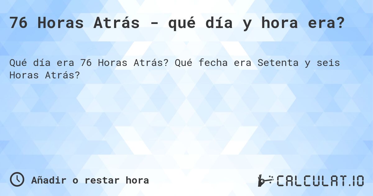 76 Horas Atrás - qué día y hora era?. Qué fecha era Setenta y seis Horas Atrás?
