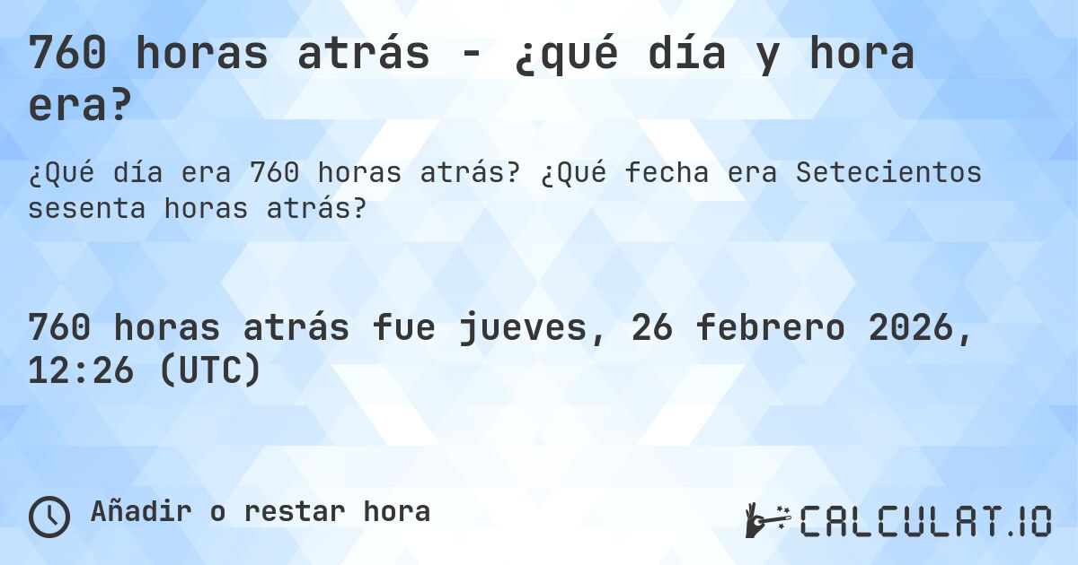 760 horas atrás - ¿qué día y hora era?. ¿Qué fecha era Setecientos sesenta horas atrás?