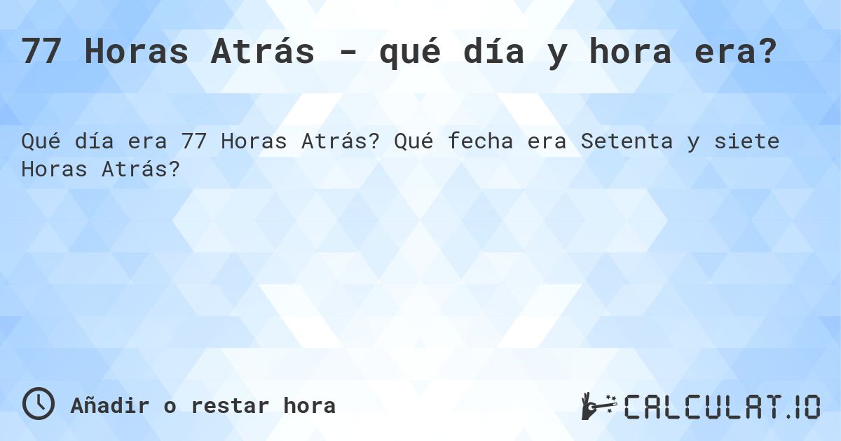 77 Horas Atrás - qué día y hora era?. Qué fecha era Setenta y siete Horas Atrás?